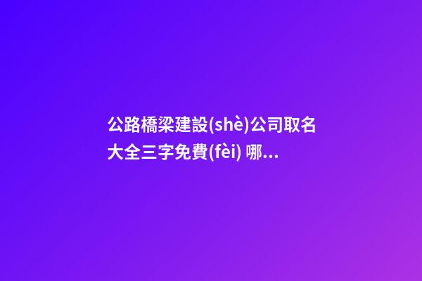 公路橋梁建設(shè)公司取名大全三字免費(fèi) 哪類(lèi)合適參照-第1張-公司起名-玄機(jī)派